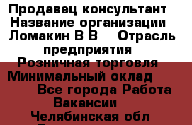 Продавец-консультант › Название организации ­ Ломакин В.В. › Отрасль предприятия ­ Розничная торговля › Минимальный оклад ­ 35 000 - Все города Работа » Вакансии   . Челябинская обл.,Еманжелинск г.